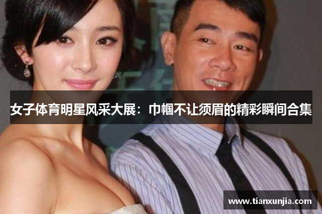 女子体育明星风采大展：巾帼不让须眉的精彩瞬间合集