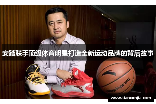 安踏联手顶级体育明星打造全新运动品牌的背后故事