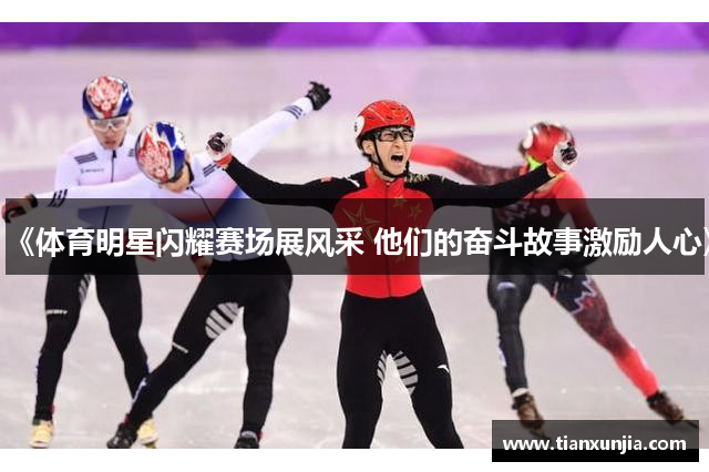 《体育明星闪耀赛场展风采 他们的奋斗故事激励人心》