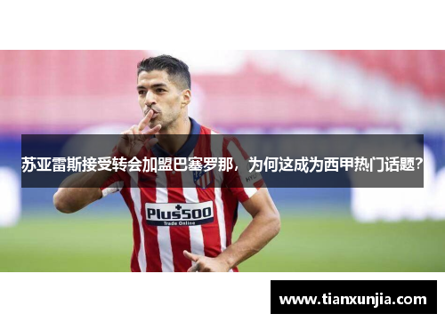 苏亚雷斯接受转会加盟巴塞罗那，为何这成为西甲热门话题？