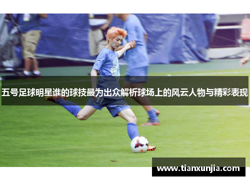 五号足球明星谁的球技最为出众解析球场上的风云人物与精彩表现