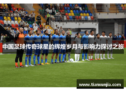中国足球传奇球星的辉煌岁月与影响力探讨之旅