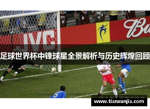 足球世界杯中锋球星全景解析与历史辉煌回顾