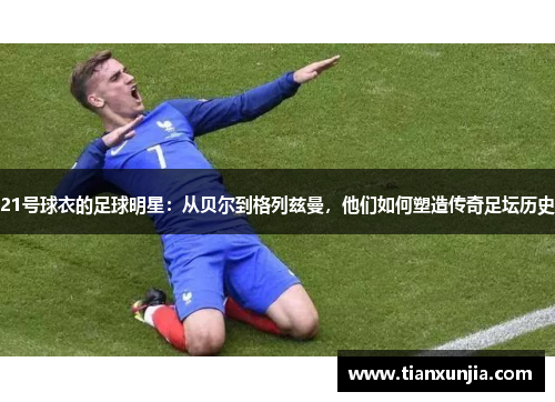 21号球衣的足球明星：从贝尔到格列兹曼，他们如何塑造传奇足坛历史