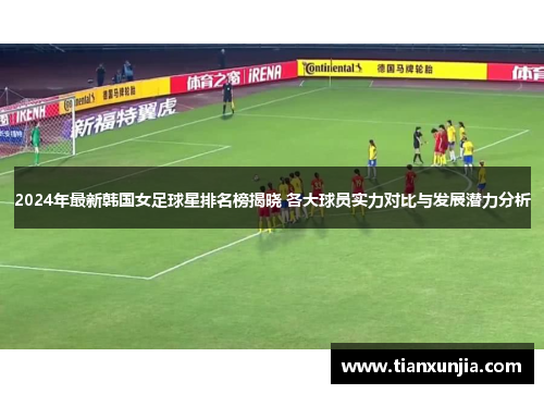 2024年最新韩国女足球星排名榜揭晓 各大球员实力对比与发展潜力分析