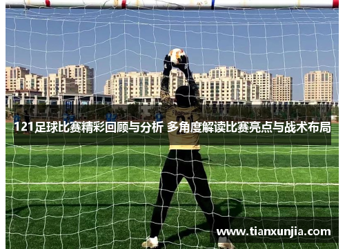 121足球比赛精彩回顾与分析 多角度解读比赛亮点与战术布局